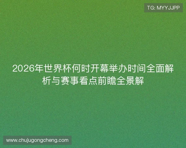 2026年世界杯何时开幕举办时间全面解析与赛事看点前瞻全景解